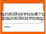 临沂滨河科技学校在哪个位置(临沂滨河科技学校地址)