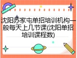 沈阳苏家屯单招培训机构一般每天上几节课(沈阳单招培训课程数)