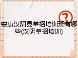 安康汉阴县单招培训班有哪些(汉阴单招培训)