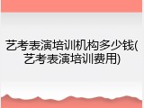艺考表演培训机构多少钱(艺考表演培训费用)