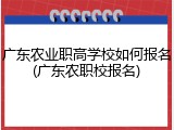 广东农业职高学校如何报名(广东农职校报名)