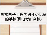 机械电子工程考研性价比高的学校(机电考研名校)