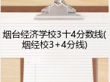 烟台经济学校3十4分数线(烟经校3+4分线)