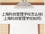 上海科技管理学校怎么样(上海科技管理学校如何)