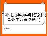 郑州电力学校中职怎么样(郑州电力职校评价)