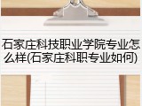 石家庄科技职业学院专业怎么样(石家庄科职专业如何)