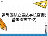 番禺区私立贵族学校咨询(番禺贵族学校)