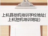 上杭县挖机培训学校地址(上杭挖机培训地址)