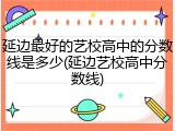 延边最好的艺校高中的分数线是多少(延边艺校高中分数线)