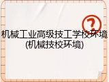 机械工业高级技工学校环境(机械技校环境)