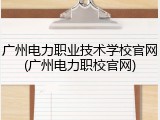 广州电力职业技术学校官网(广州电力职校官网)