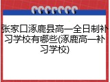 张家口涿鹿县高一全日制补习学校有哪些(涿鹿高一补习学校)