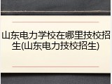 山东电力学校在哪里技校招生(山东电力技校招生)