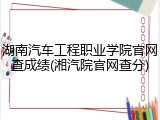 湖南汽车工程职业学院官网查成绩(湘汽院官网查分)