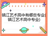 镇江艺术高中有哪些专业(镇江艺术高中专业)
