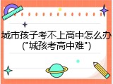 城市孩子考不上高中怎么办("城孩考高中难")