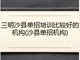三明沙县单招培训比较好的机构(沙县单招机构)