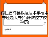 铜仁石阡县数控技术学校中专还是大专(石阡数控学校学历)