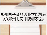 郑州电子商务职业学院哪家好(郑州电商职院哪家强)