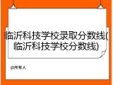 临沂科技学校录取分数线(临沂科技学校分数线)