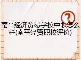 南平经济贸易学校中职怎么样(南平经贸职校评价)