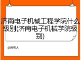 济南电子机械工程学院什么级别(济南电子机械学院级别)