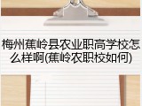 梅州蕉岭县农业职高学校怎么样啊(蕉岭农职校如何)