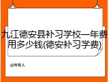 九江德安县补习学校一年费用多少钱(德安补习学费)