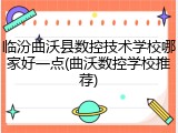 临汾曲沃县数控技术学校哪家好一点(曲沃数控学校推荐)