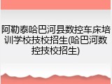 阿勒泰哈巴河县数控车床培训学校技校招生(哈巴河数控技校招生)