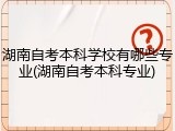 湖南自考本科学校有哪些专业(湖南自考本科专业)