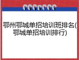 鄂州鄂城单招培训班排名(鄂城单招培训排行)
