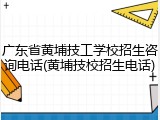 广东省黄埔技工学校招生咨询电话(黄埔技校招生电话)
