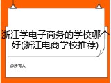 浙江学电子商务的学校哪个好(浙江电商学校推荐)