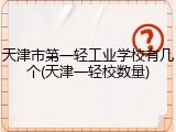 天津市第一轻工业学校有几个(天津一轻校数量)