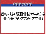 攀枝花经贸职业技术学校专业介绍(攀枝花职校专业)