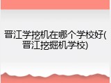 晋江学挖机在哪个学校好(晋江挖掘机学校)