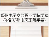 郑州电子商务职业学院学费价格(郑州电商职院学费)
