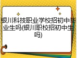 银川科技职业学校招初中毕业生吗(银川职校招初中生吗)