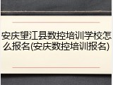 安庆望江县数控培训学校怎么报名(安庆数控培训报名)