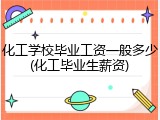 化工学校毕业工资一般多少(化工毕业生薪资)