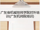 广东省机械技师学院对外培训(广东机师院培训)
