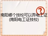 南阳哪个技校可以弄电工证(南阳电工证技校)