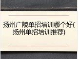 扬州广陵单招培训哪个好(扬州单招培训推荐)