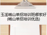 玉溪峨山单招培训班哪家好(峨山单招培训优选)