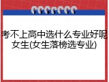 考不上高中选什么专业好呢女生(女生落榜选专业)