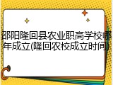 邵阳隆回县农业职高学校哪年成立(隆回农校成立时间)