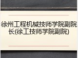 徐州工程机械技师学院副院长(徐工技师学院副院)