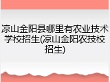 凉山金阳县哪里有农业技术学校招生(凉山金阳农技校招生)