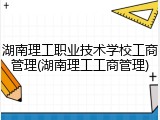 湖南理工职业技术学校工商管理(湖南理工工商管理)